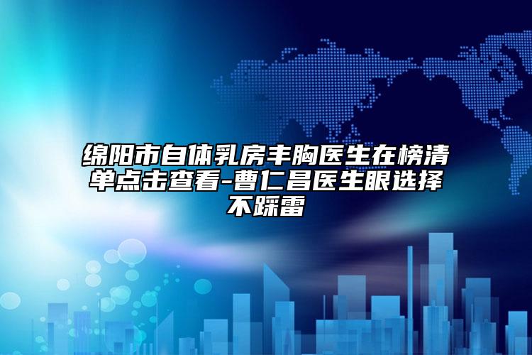 绵阳市自体乳房丰胸医生在榜清单点击查看-曹仁昌医生眼选择不踩雷