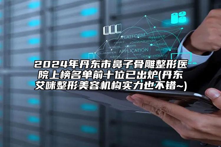 2024年丹东市鼻子骨雕整形医院上榜名单前十位已出炉(丹东艾咪整形美容机构实力也不错~)