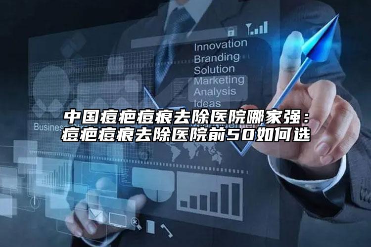 中国痘疤痘痕去除医院哪家强：痘疤痘痕去除医院前50如何选