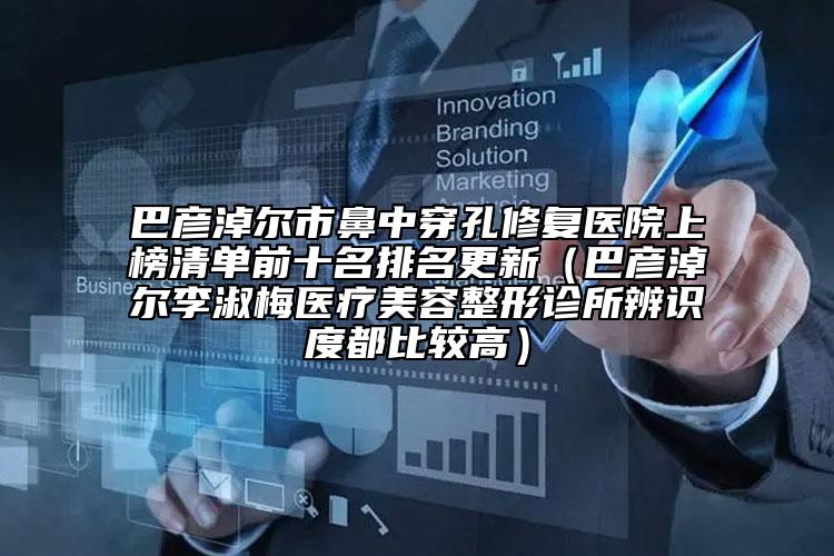 巴彦淖尔市鼻中穿孔修复医院上榜清单前十名排名更新（巴彦淖尔李淑梅医疗美容整形诊所辨识度都比较高）