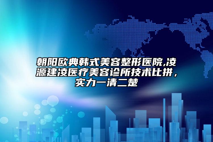 朝阳欧典韩式美容整形医院,凌源建凌医疗美容诊所技术比拼，实力一清二楚