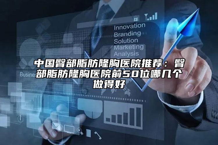 中国臀部脂肪隆胸医院推荐：臀部脂肪隆胸医院前50位哪几个做得好