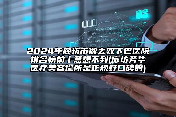 2024年廊坊市做去双下巴医院排名榜前十意想不到(廊坊芳华医疗美容诊所是正规好口碑的)