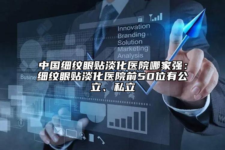 中国细纹眼贴淡化医院哪家强：细纹眼贴淡化医院前50位有公立、私立