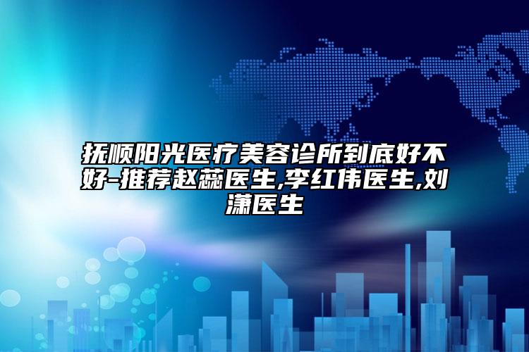 抚顺阳光医疗美容诊所到底好不好-推荐赵蕊医生,李红伟医生,刘潇医生