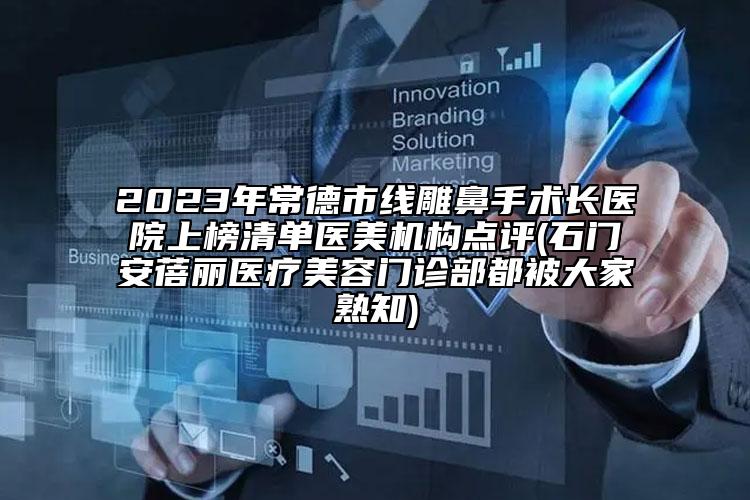2023年常德市线雕鼻手术长医院上榜清单医美机构点评(石门安蓓丽医疗美容门诊部都被大家熟知)