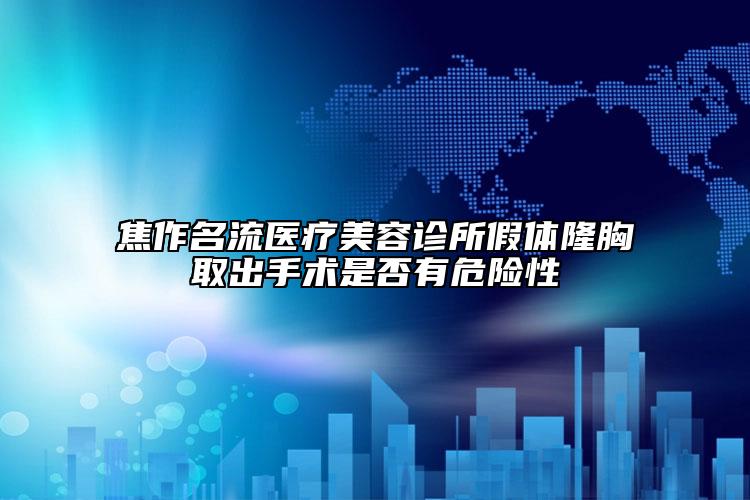 焦作名流医疗美容诊所假体隆胸取出手术是否有危险性