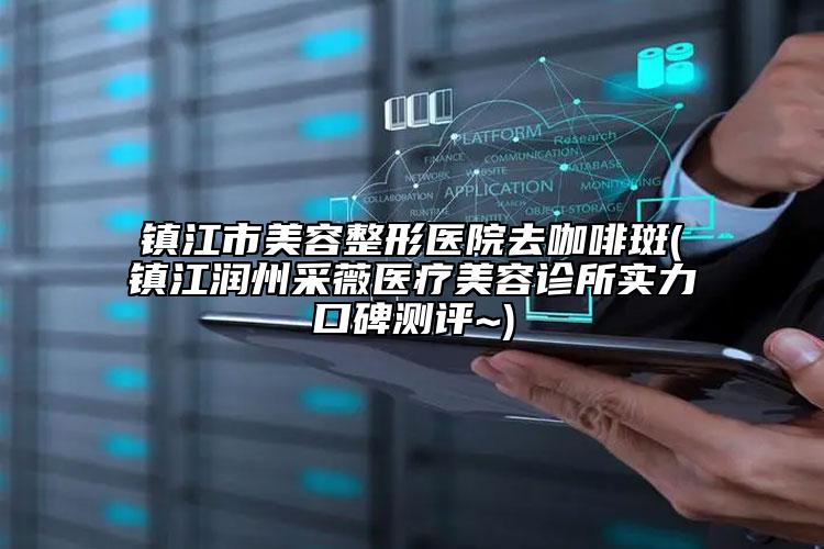 镇江市美容整形医院去咖啡斑(镇江润州采薇医疗美容诊所实力口碑测评~)