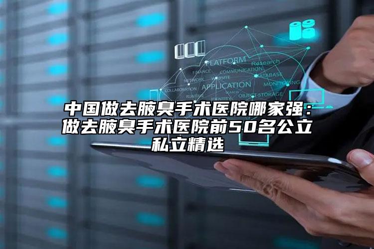 中国做去腋臭手术医院哪家强：做去腋臭手术医院前50名公立私立精选
