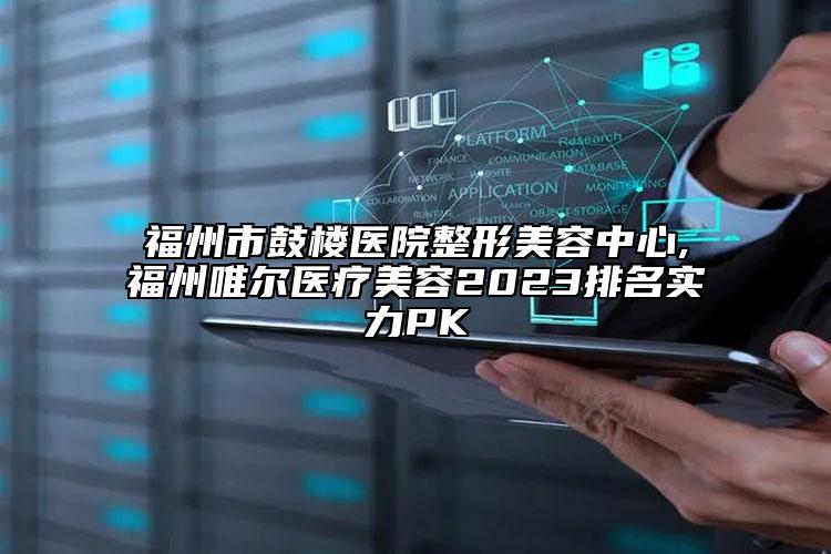 福州市鼓楼医院整形美容中心,福州唯尔医疗美容2023排名实力PK