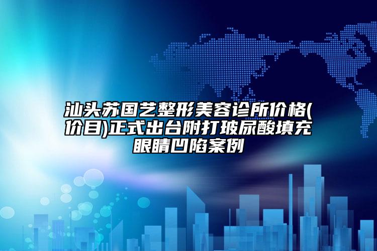 汕头苏国艺整形美容诊所价格(价目)正式出台附打玻尿酸填充眼睛凹陷案例