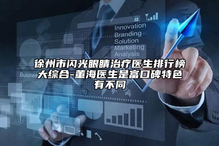 徐州市闪光眼睛治疗医生排行榜大综合-董海医生是富口碑特色有不同