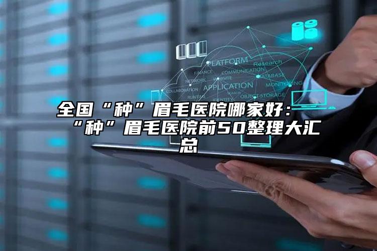 全国“种”眉毛医院哪家好：“种”眉毛医院前50整理大汇总
