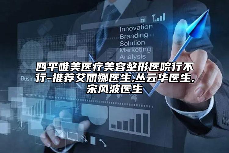 四平唯美医疗美容整形医院行不行-推荐艾丽娜医生,丛云华医生,宋风波医生