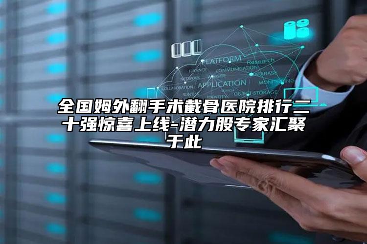 全国姆外翻手术截骨医院排行二十强惊喜上线-潜力股专家汇聚于此