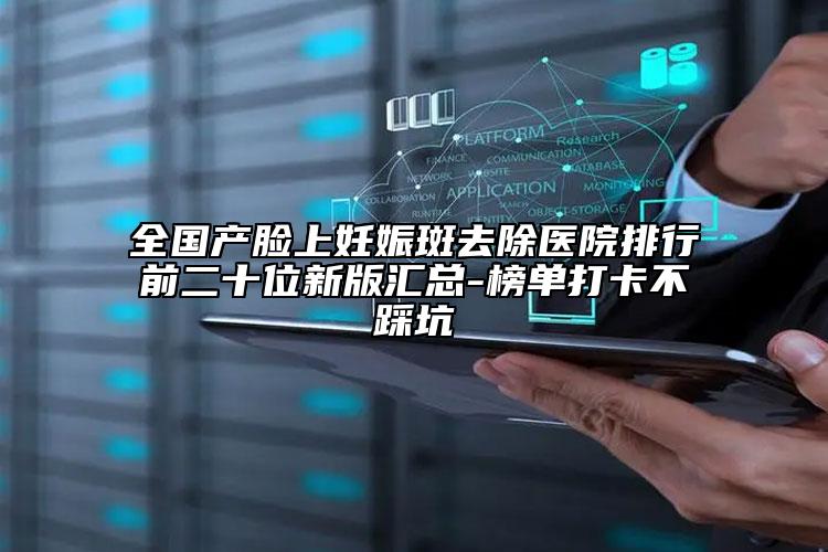 全国产脸上妊娠斑去除医院排行前二十位新版汇总-榜单打卡不踩坑