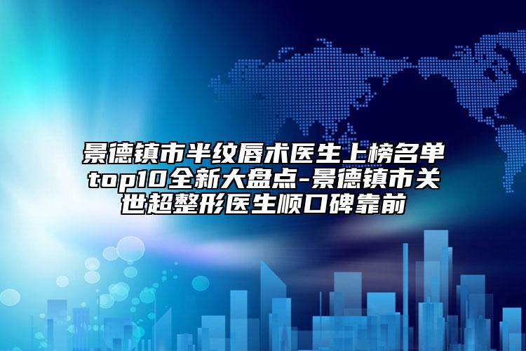 景德镇市半纹唇术医生上榜名单top10全新大盘点-景德镇市关世超整形医生顺口碑靠前