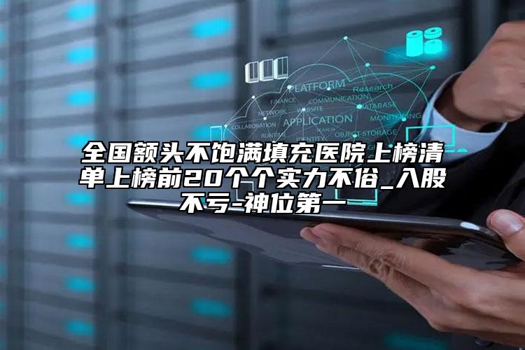 全国额头不饱满填充医院上榜清单上榜前20个个实力不俗_入股不亏-神位第一