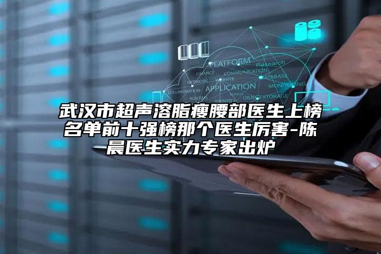 武汉市超声溶脂瘦腰部医生上榜名单前十强榜那个医生厉害-陈晨医生实力专家出炉