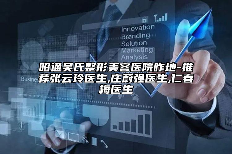 昭通吴氏整形美容医院咋地-推荐张云玲医生,庄蔚强医生,仁春梅医生