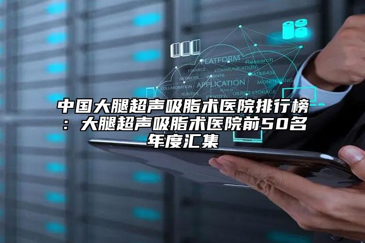 中国大腿超声吸脂术医院排行榜：大腿超声吸脂术医院前50名年度汇集