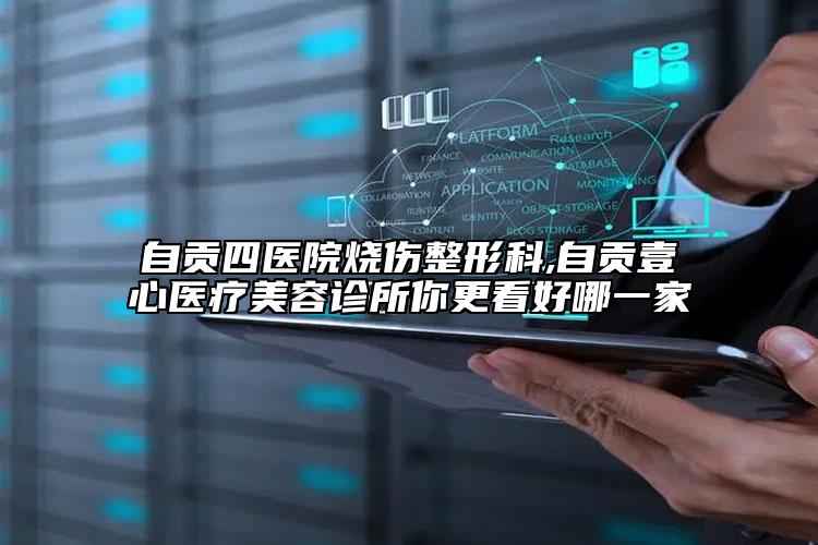 自贡四医院烧伤整形科,自贡壹心医疗美容诊所你更看好哪一家