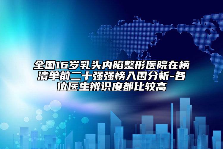 全国16岁乳头内陷整形医院在榜清单前二十强强榜入围分析-各位医生辨识度都比较高