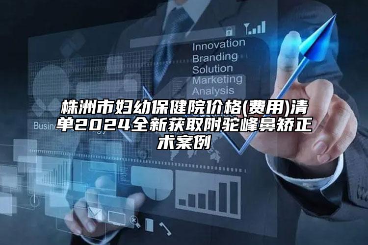 株洲市妇幼保健院价格(费用)清单2024全新获取附驼峰鼻矫正术案例