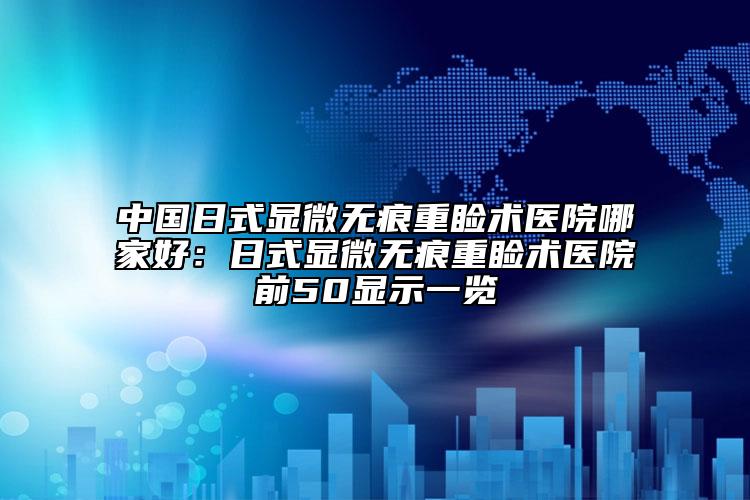 中国日式显微无痕重睑术医院哪家好：日式显微无痕重睑术医院前50显示一览
