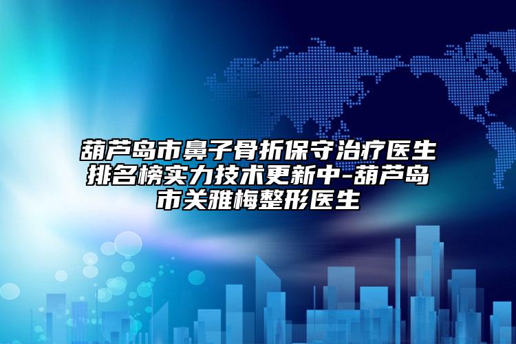 葫芦岛市鼻子骨折保守治疗医生排名榜实力技术更新中-葫芦岛市关雅梅整形医生