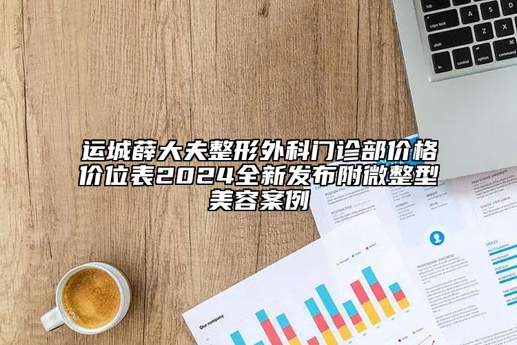 运城薛大夫整形外科门诊部价格价位表2024全新发布附微整型美容案例