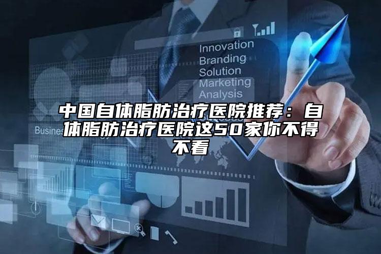 中国自体脂肪治疗医院推荐：自体脂肪治疗医院这50家你不得不看