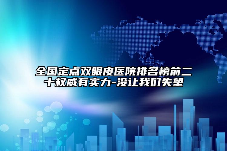 全国定点双眼皮医院排名榜前二十权威有实力-没让我们失望