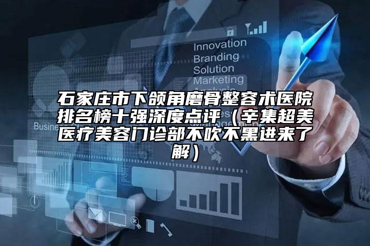 石家庄市下颌角磨骨整容术医院排名榜十强深度点评（辛集超美医疗美容门诊部不吹不黑进来了解）