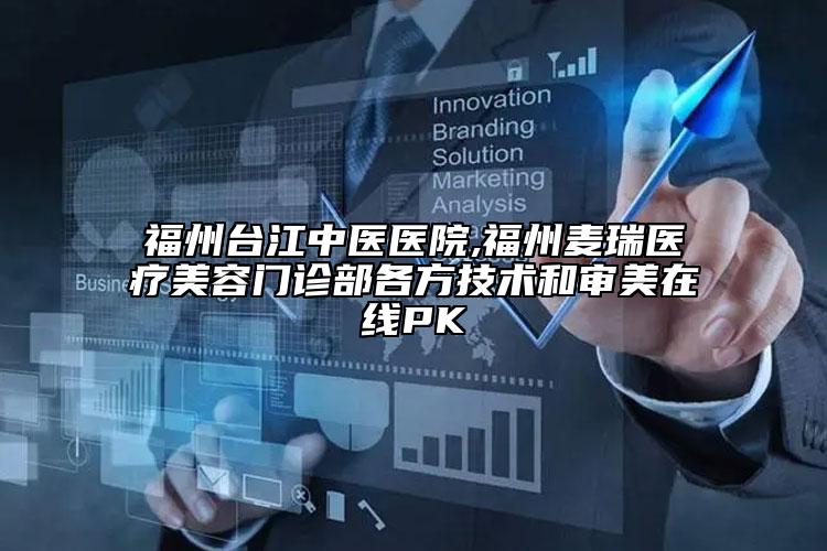 福州台江中医医院,福州麦瑞医疗美容门诊部各方技术和审美在线PK