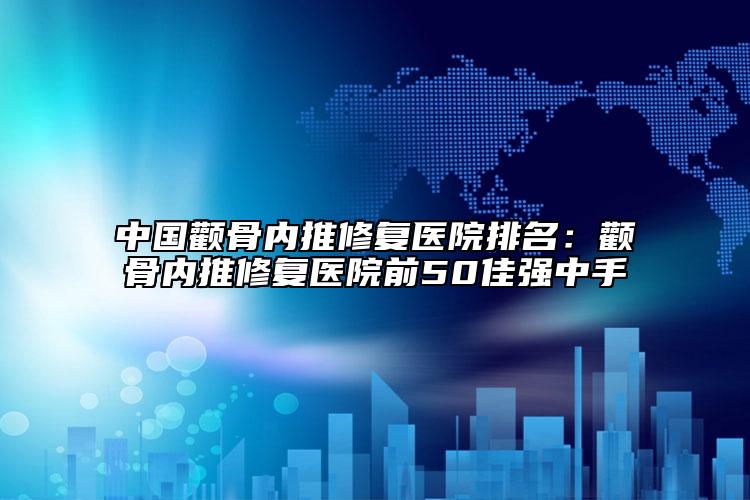 中国颧骨内推修复医院排名：颧骨内推修复医院前50佳强中手