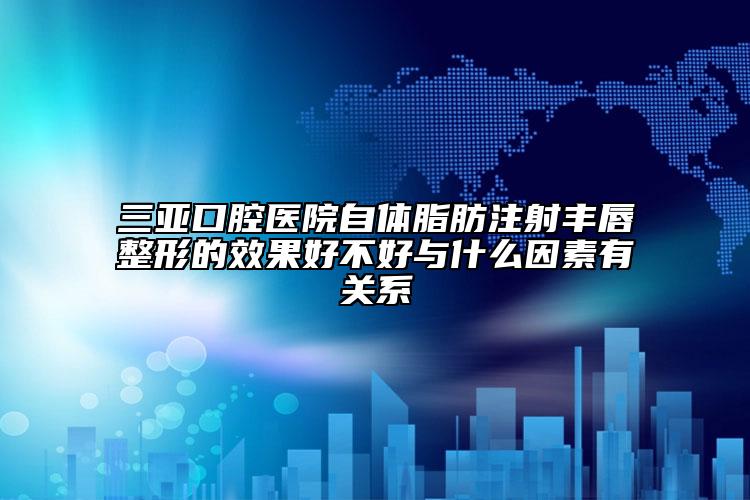 三亚口腔医院自体脂肪注射丰唇整形的效果好不好与什么因素有关系