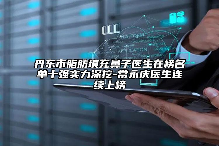 丹东市脂肪填充鼻子医生在榜名单十强实力深挖-常永庆医生连续上榜
