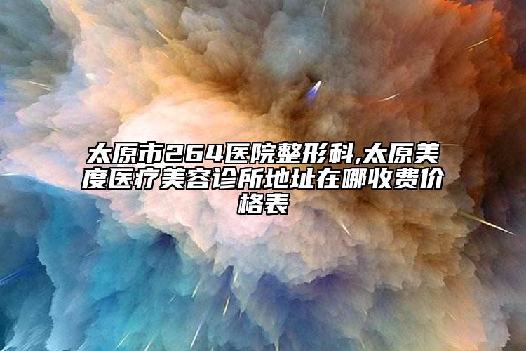 太原市264医院整形科,太原美度医疗美容诊所地址在哪收费价格表