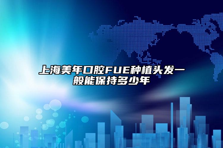 上海美年口腔FUE种植头发一般能保持多少年