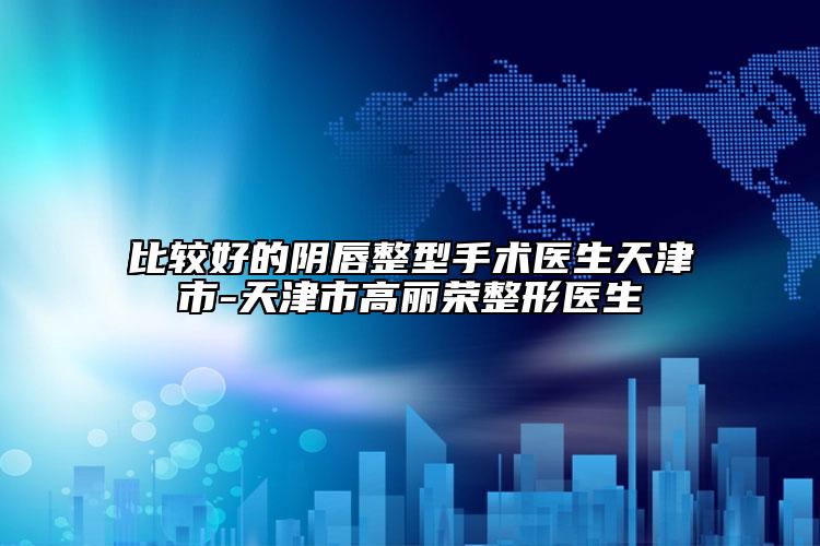 比较好的阴唇整型手术医生天津市-天津市高丽荣整形医生
