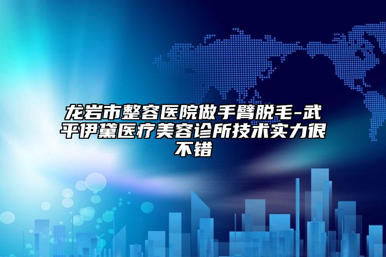 龙岩市整容医院做手臂脱毛-武平伊黛医疗美容诊所技术实力很不错