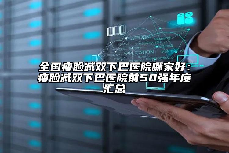 全国瘦脸减双下巴医院哪家好：瘦脸减双下巴医院前50强年度汇总