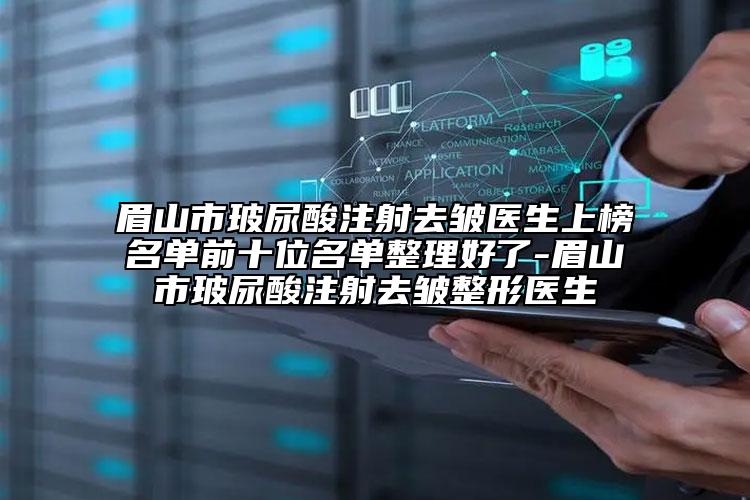 眉山市玻尿酸注射去皱医生上榜名单前十位名单整理好了-眉山市玻尿酸注射去皱整形医生