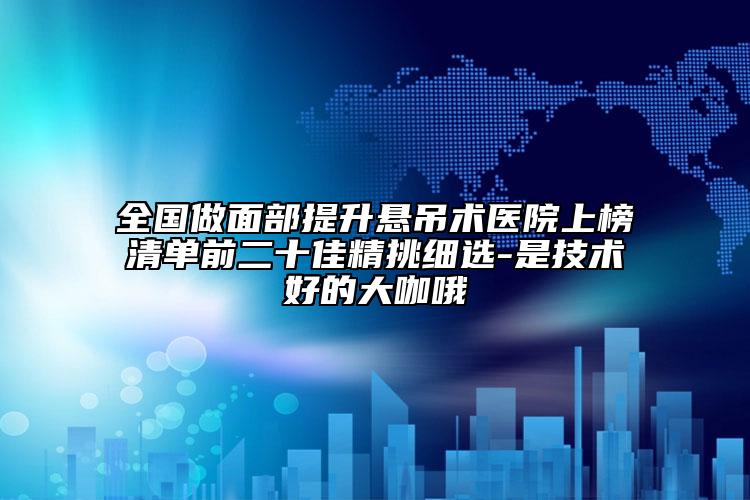 全国做面部提升悬吊术医院上榜清单前二十佳精挑细选-是技术好的大咖哦