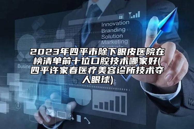 2023年四平市除下眼皮医院在榜清单前十位口腔技术哪家好(四平许家春医疗美容诊所技术夺人眼球)