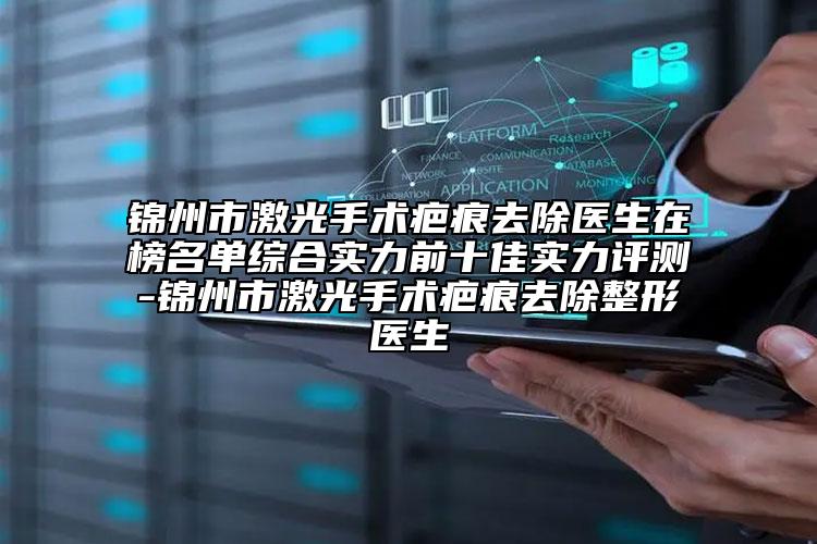 锦州市激光手术疤痕去除医生在榜名单综合实力前十佳实力评测-锦州市激光手术疤痕去除整形医生