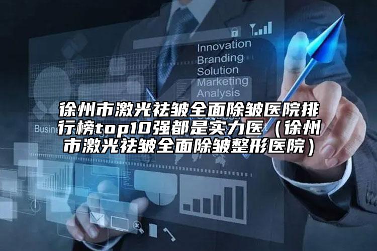 徐州市激光祛皱全面除皱医院排行榜top10强都是实力医（徐州市激光祛皱全面除皱整形医院）
