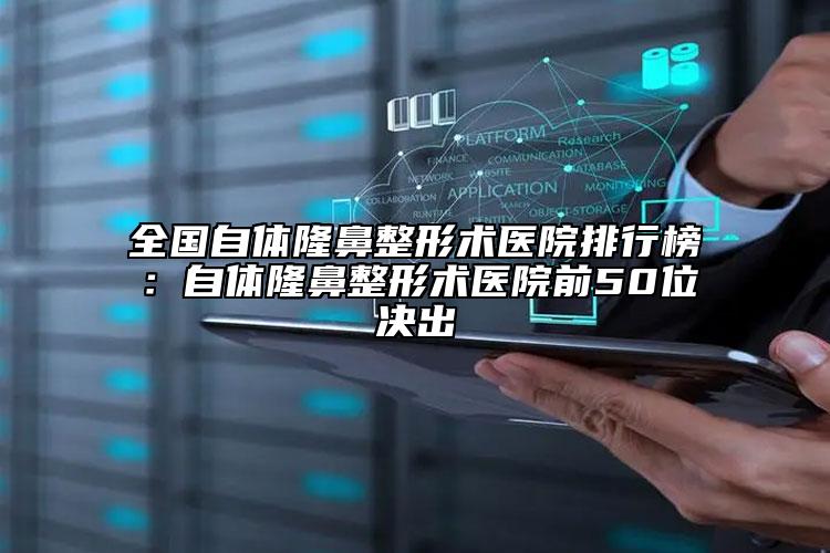 全国自体隆鼻整形术医院排行榜：自体隆鼻整形术医院前50位决出
