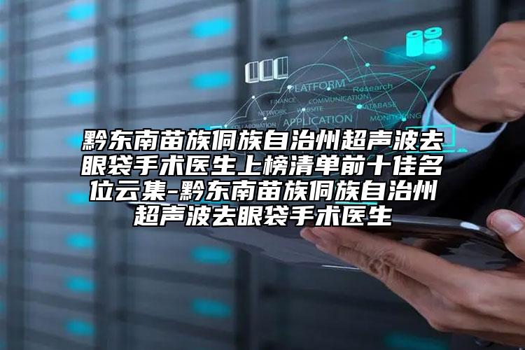 黔东南苗族侗族自治州超声波去眼袋手术医生上榜清单前十佳名位云集-黔东南苗族侗族自治州超声波去眼袋手术医生